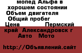мопед Альфа в хорошем состоянии › Объем двигателя ­ 48 › Общий пробег ­ 1 700 › Цена ­ 15 000 - Пермский край, Александровск г. Авто » Мото   